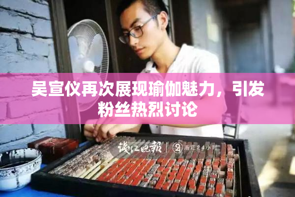 吴宣仪再次展现瑜伽魅力，引发粉丝热烈讨论