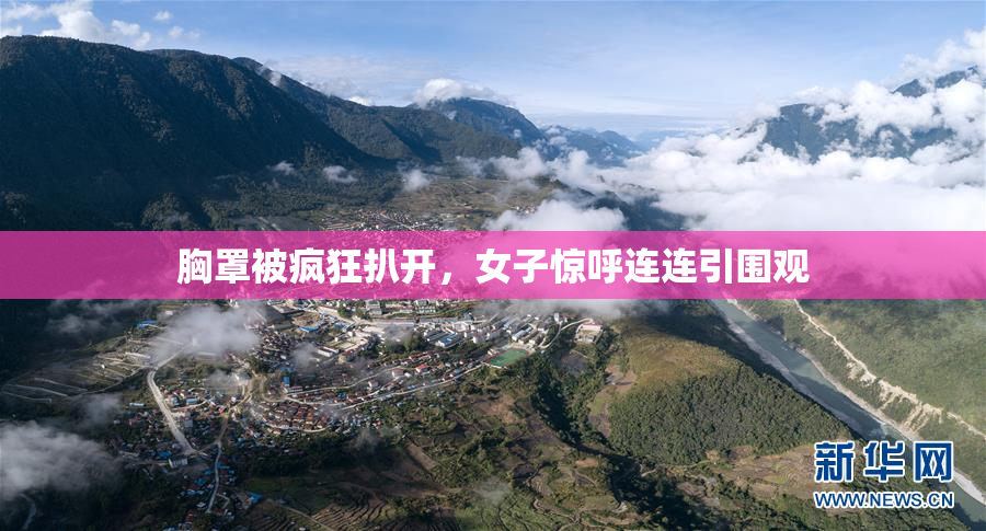 胸罩被疯狂扒开，女子惊呼连连引围观