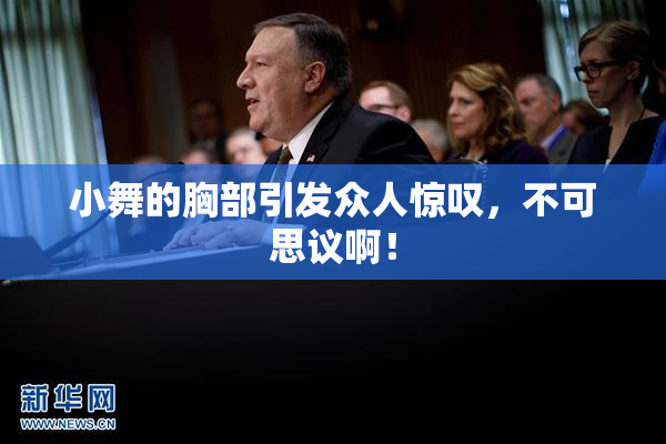 小舞的胸部引发众人惊叹，不可思议啊！
