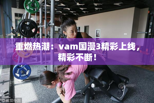 重燃热潮：vam国漫3精彩上线，精彩不断！