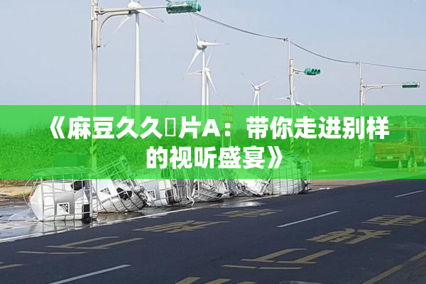 《麻豆久久婬片A：带你走进别样的视听盛宴》