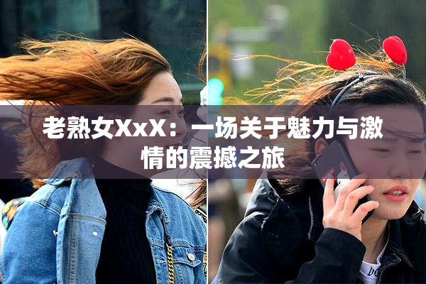 老熟女XxX：一场关于魅力与激情的震撼之旅