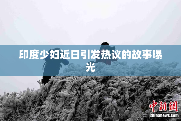 印度少妇近日引发热议的故事曝光