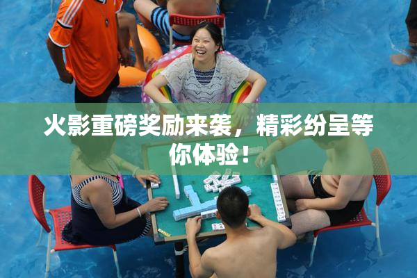 火影重磅奖励来袭，精彩纷呈等你体验！