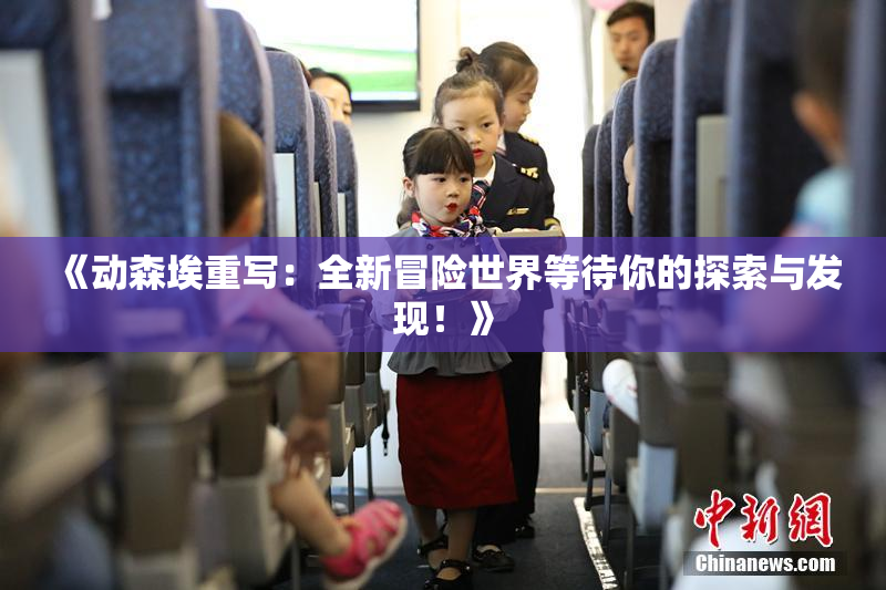 《动森埃重写：全新冒险世界等待你的探索与发现！》