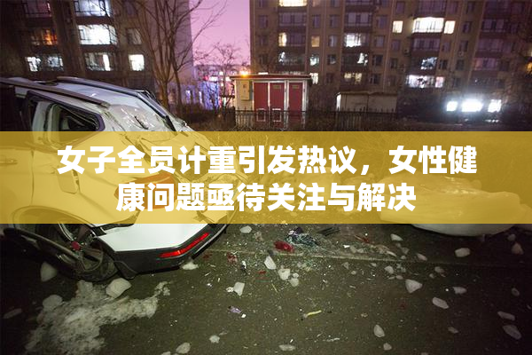 女子全员计重引发热议，女性健康问题亟待关注与解决
