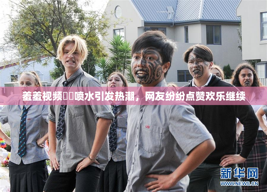 羞羞视频❌‌喷水引发热潮，网友纷纷点赞欢乐继续