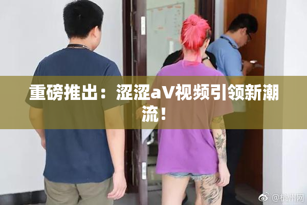重磅推出：涩涩aV视频引领新潮流！