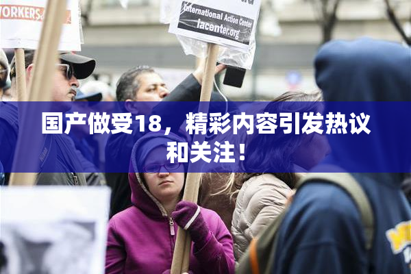 国产做受18，精彩内容引发热议和关注！
