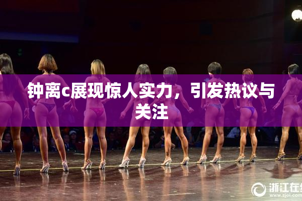 钟离c展现惊人实力，引发热议与关注