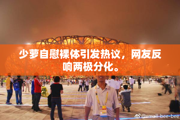 少萝自慰裸体引发热议，网友反响两极分化。