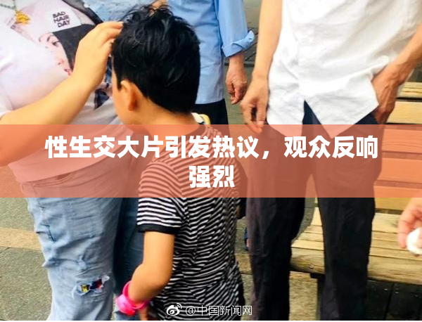 性生交大片引发热议，观众反响强烈