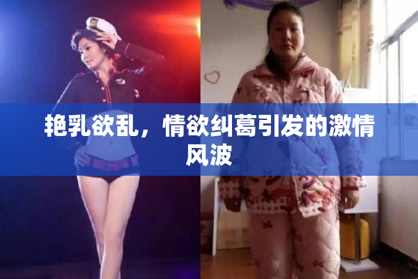 艳乳欲乱，情欲纠葛引发的激情风波