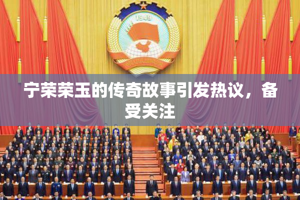 宁荣荣玉的传奇故事引发热议，备受关注