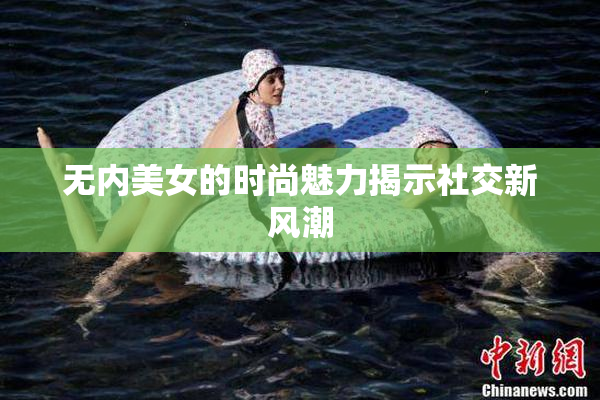 无内美女的时尚魅力揭示社交新风潮