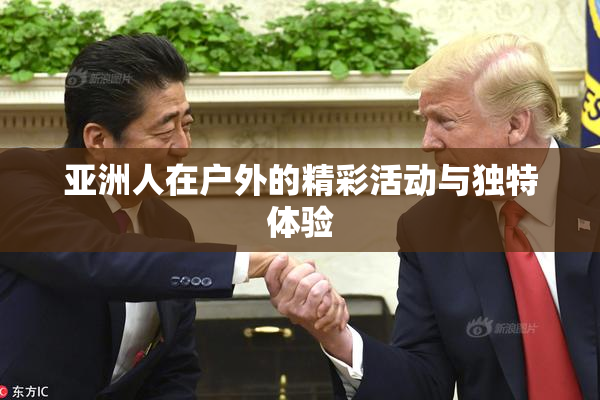 亚洲人在户外的精彩活动与独特体验