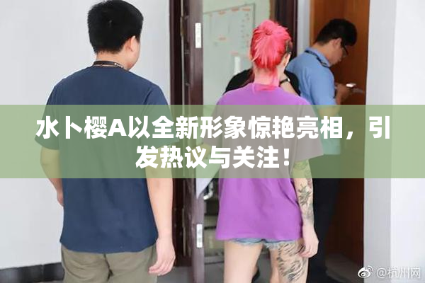 水卜樱A以全新形象惊艳亮相，引发热议与关注！