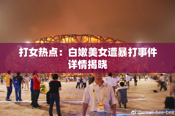 打女热点：白嫩美女遭暴打事件详情揭晓