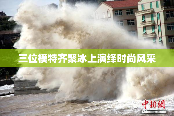 三位模特齐聚冰上演绎时尚风采