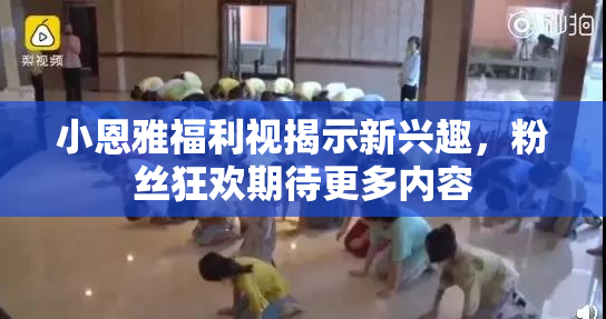 小恩雅福利视揭示新兴趣，粉丝狂欢期待更多内容