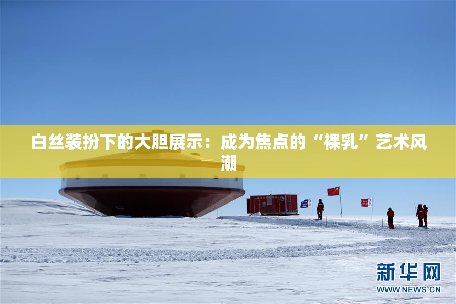 白丝装扮下的大胆展示：成为焦点的“裸乳”艺术风潮