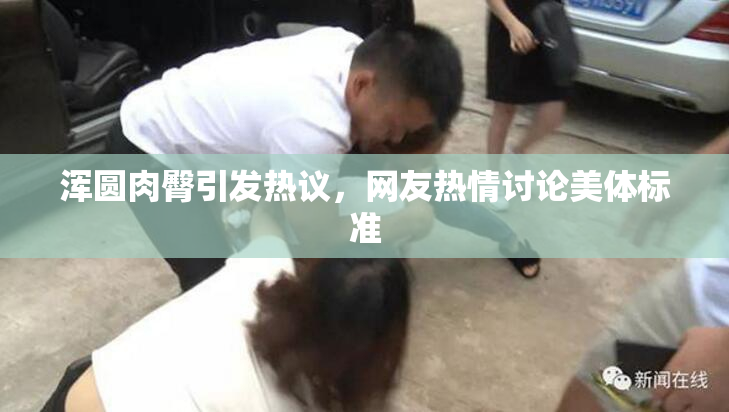 浑圆肉臀引发热议，网友热情讨论美体标准