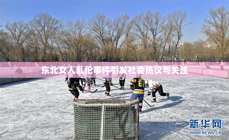 东北女人乱伦事件引发社会热议与关注