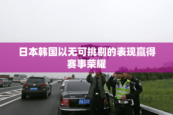 日本韩国以无可挑剔的表现赢得赛事荣耀