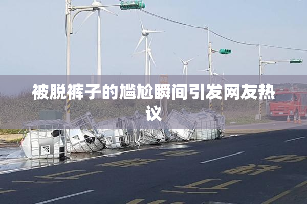 被脱裤子的尴尬瞬间引发网友热议