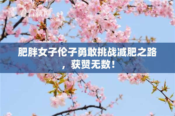 肥胖女子伦子勇敢挑战减肥之路，获赞无数！