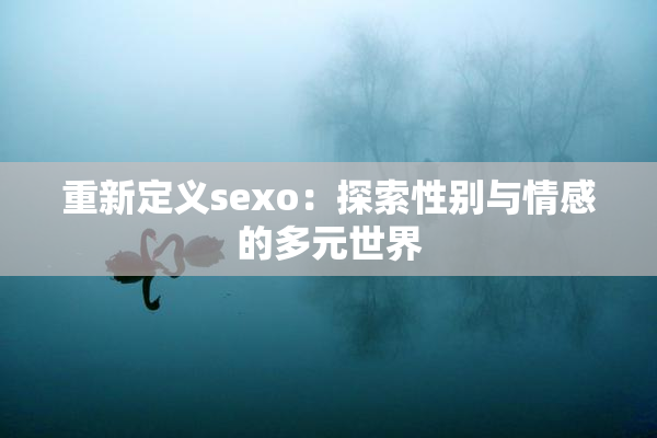 重新定义sexo：探索性别与情感的多元世界