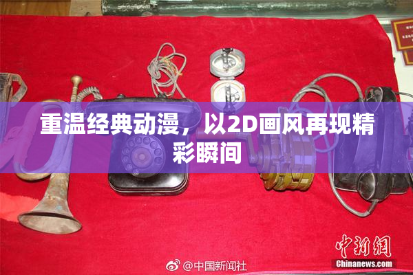 重温经典动漫，以2D画风再现精彩瞬间