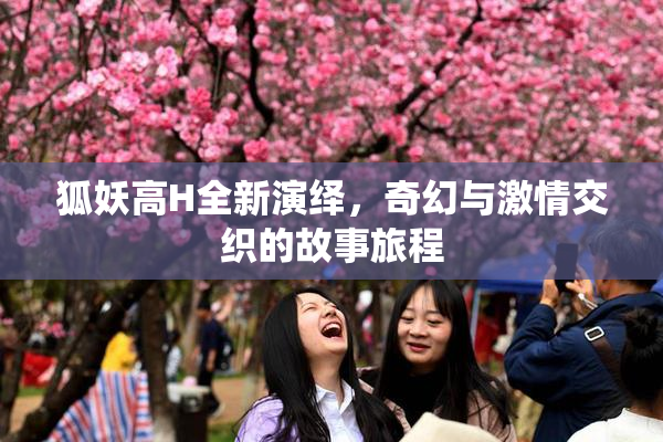狐妖高H全新演绎，奇幻与激情交织的故事旅程