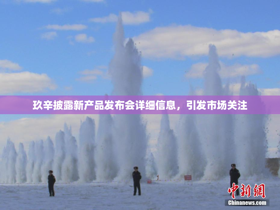 玖辛披露新产品发布会详细信息，引发市场关注