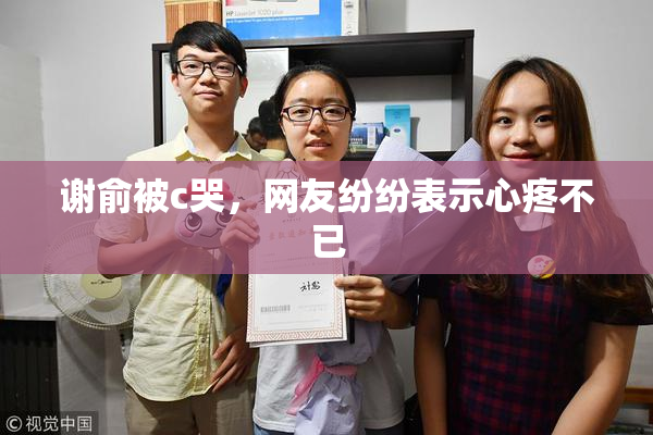 谢俞被c哭，网友纷纷表示心疼不已