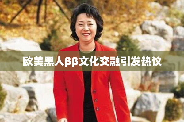 欧美黑人ββ文化交融引发热议