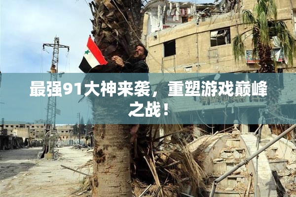 最强91大神来袭，重塑游戏巅峰之战！