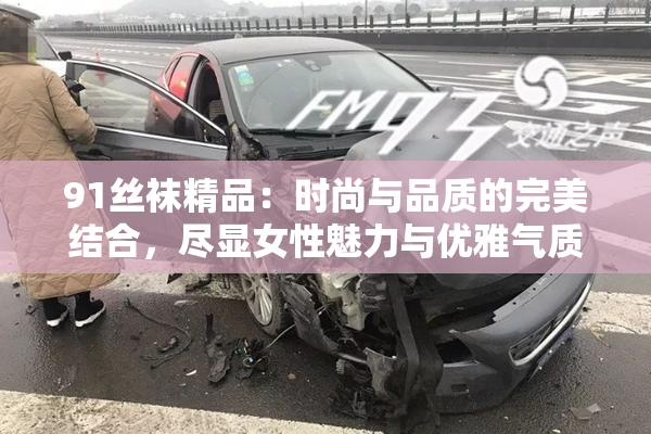 91丝袜精品：时尚与品质的完美结合，尽显女性魅力与优雅气质。
