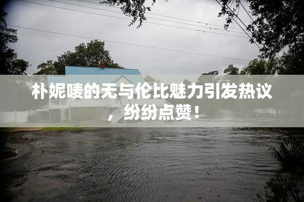 朴妮唛的无与伦比魅力引发热议，纷纷点赞！