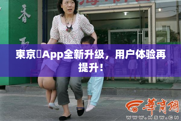 柬京埶App全新升级，用户体验再提升！
