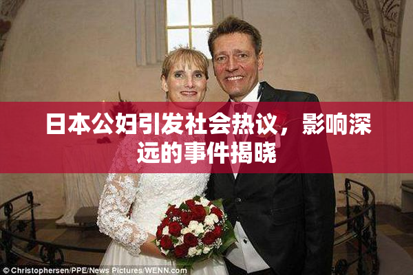 日本公妇引发社会热议，影响深远的事件揭晓