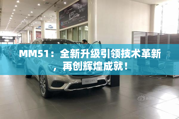 MM51：全新升级引领技术革新，再创辉煌成就！