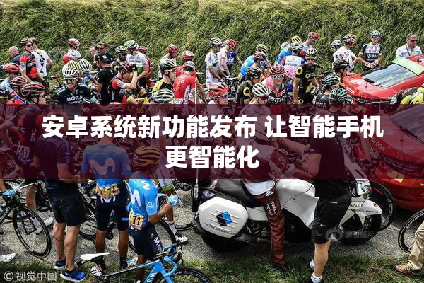 安卓系统新功能发布 让智能手机更智能化