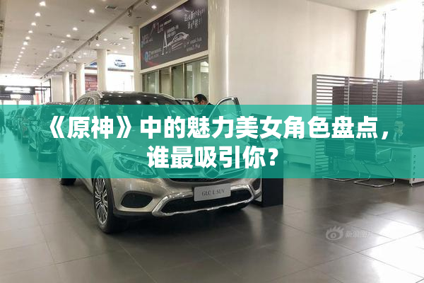 《原神》中的魅力美女角色盘点，谁最吸引你？