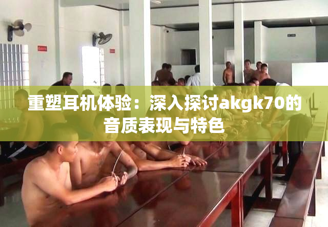 重塑耳机体验：深入探讨akgk70的音质表现与特色