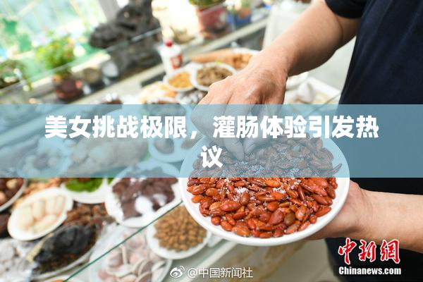 美女挑战极限，灌肠体验引发热议