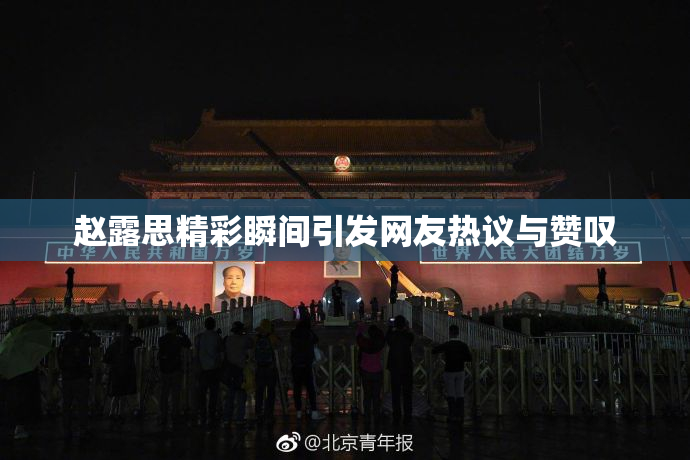 赵露思精彩瞬间引发网友热议与赞叹