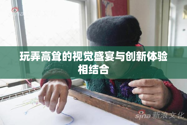 玩弄高耸的视觉盛宴与创新体验相结合
