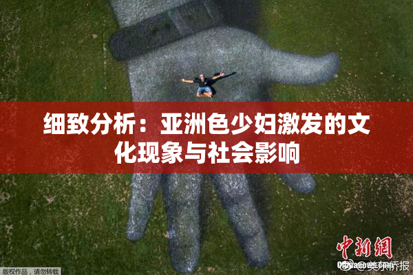 细致分析：亚洲色少妇激发的文化现象与社会影响