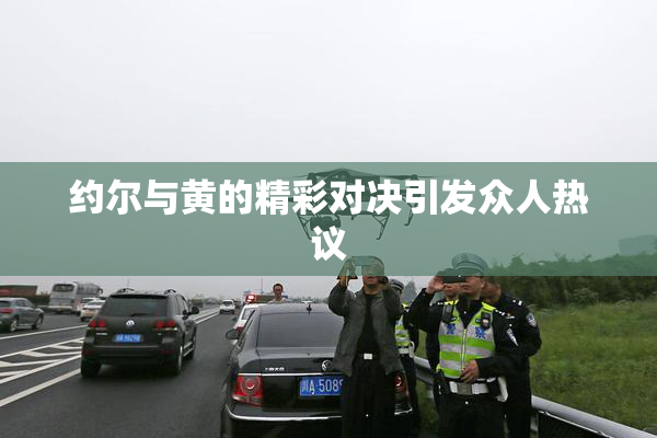 约尔与黄的精彩对决引发众人热议
